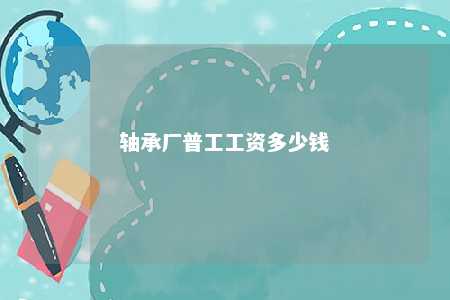 轴承厂普工工资多少钱 