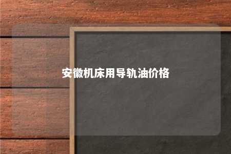 安徽机床用导轨油价格 