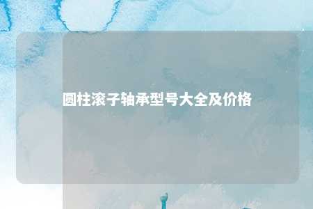 圆柱滚子轴承型号大全及价格 